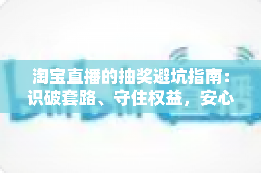 淘宝直播的抽奖避坑指南:识破套路、守住权益,安心薅遍每一场直播福利 淘宝直播的抽奖避坑指南:识破套路、守住权益,安心薅遍每一场直播福利