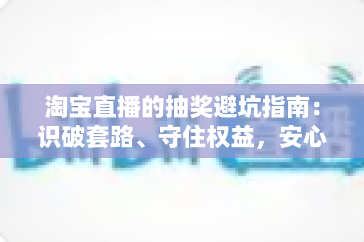 淘宝直播的抽奖避坑指南:识破套路、守住权益,安心薅遍每一场直播福利 淘宝直播的抽奖避坑指南:识破套路、守住权益,安心薅遍每一场直播福利