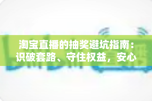 淘宝直播的抽奖避坑指南:识破套路、守住权益,安心薅遍每一场直播福利 淘宝直播的抽奖避坑指南:识破套路、守住权益,安心薅遍每一场直播福利