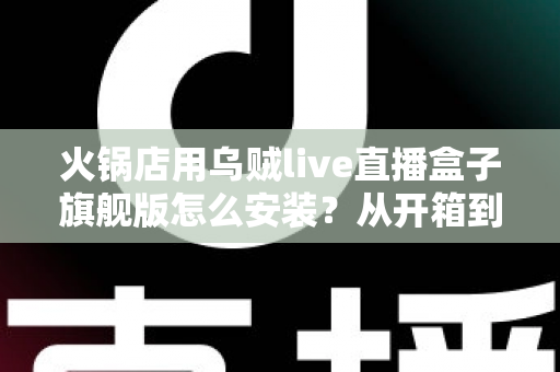 火锅店用乌贼live直播盒子旗舰版怎么安装?从开箱到上线的完整实操指南 火锅店用乌贼live直播盒子旗舰版怎么安装?从开箱到上线的完整实操指南