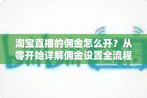 淘宝直播的佣金怎么开？从零开始详解佣金设置全流程与实用技巧
