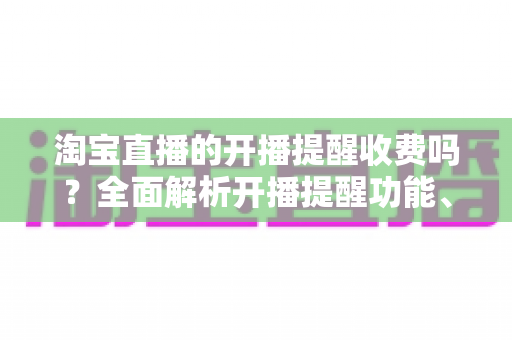 淘宝直播的开播提醒收费吗?全面解析开播提醒功能、设置方法与常见误区 淘宝直播的开播提醒收费吗?全面解析开播提醒功能、设置方法与常见误区