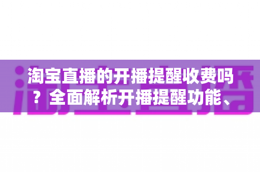 淘宝直播的开播提醒收费吗?全面解析开播提醒功能、设置方法与常见误区 淘宝直播的开播提醒收费吗?全面解析开播提醒功能、设置方法与常见误区