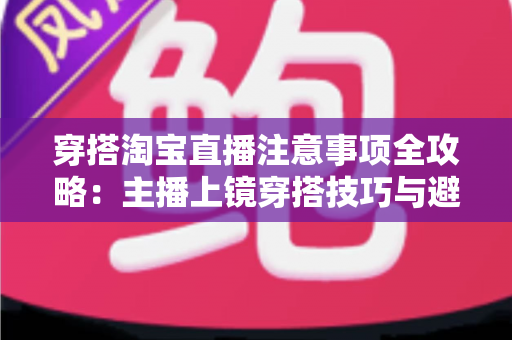 穿搭淘宝直播注意事项全攻略:主播上镜穿搭技巧与避坑指南一文讲透 穿搭淘宝直播注意事项全攻略:主播上镜穿搭技巧与避坑指南一文讲透