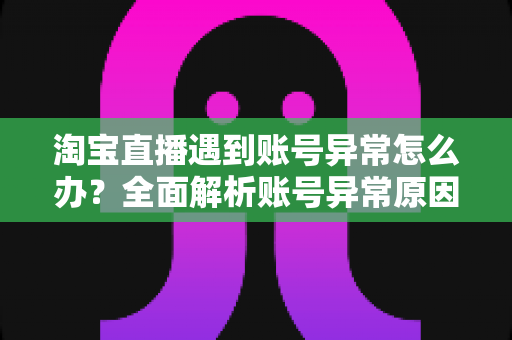 淘宝直播遇到账号异常怎么办？全面解析账号异常原因与快速恢复指南