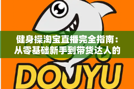 健身操淘宝直播完全指南:从零基础新手到带货达人的实战攻略大全 健身操淘宝直播完全指南:从零基础新手到带货达人的实战攻略大全