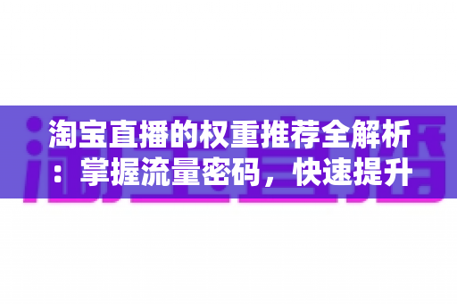 淘宝直播的权重推荐全解析：掌握流量密码，快速提升直播间人气与销量的实战指南