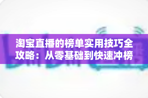 淘宝直播的榜单实用技巧全攻略：从零基础到快速冲榜的引流实战指南