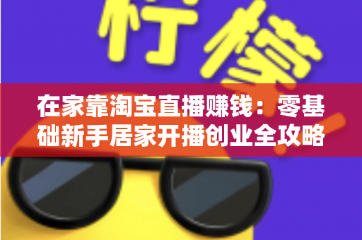 在家靠淘宝直播赚钱：零基础新手居家开播创业全攻略与变现实战指南