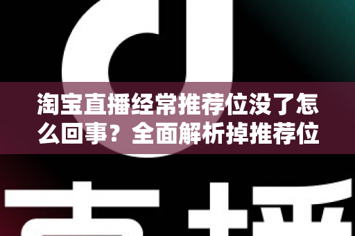 淘宝直播经常推荐位没了怎么回事？全面解析掉推荐位的真实原因与高效恢复方案