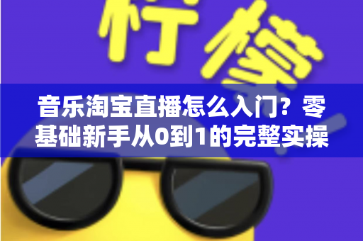 音乐淘宝直播怎么入门?零基础新手从0到1的完整实操指南与变现攻略 音乐淘宝直播怎么入门?零基础新手从0到1的完整实操指南与变现攻略