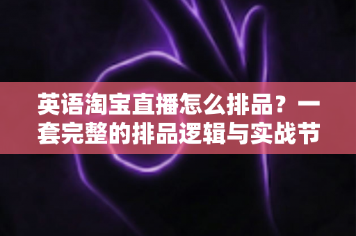 英语淘宝直播怎么排品？一套完整的排品逻辑与实战节奏全解析