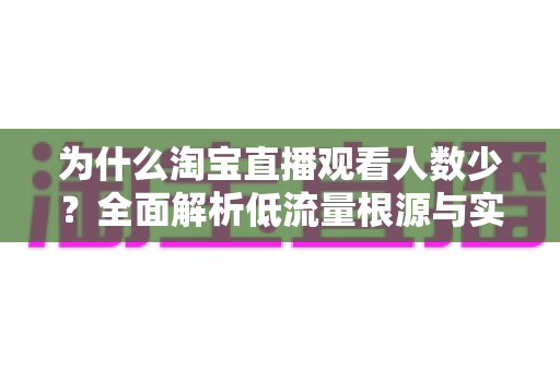 为什么淘宝直播观看人数少?全面解析低流量根源与实用破解方案 为什么淘宝直播观看人数少?全面解析低流量根源与实用破解方案