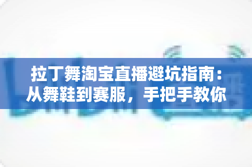 拉丁舞淘宝直播避坑指南:从舞鞋到赛服,手把手教你避开直播间那些“看不见的坑” 拉丁舞淘宝直播避坑指南:从舞鞋到赛服,手把手教你避开直播间那些“看不见的坑”