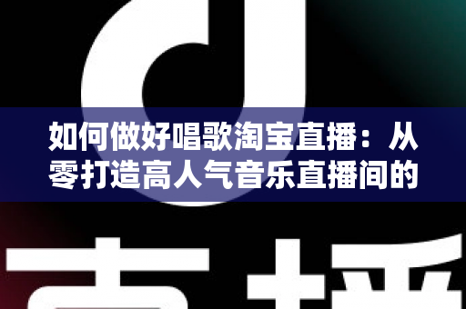 如何做好唱歌淘宝直播:从零打造高人气音乐直播间的实战指南 如何做好唱歌淘宝直播:从零打造高人气音乐直播间的实战指南