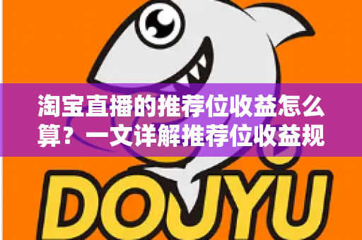 淘宝直播的推荐位收益怎么算?一文详解推荐位收益规则与提升方法 淘宝直播的推荐位收益怎么算?一文详解推荐位收益规则与提升方法
