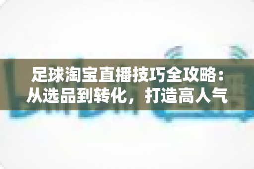 足球淘宝直播技巧全攻略：从选品到转化，打造高人气足球主题直播间