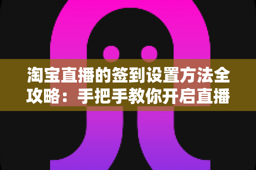 淘宝直播的签到设置方法全攻略：手把手教你开启直播互动新玩法，提升粉丝粘性与直播间活跃度