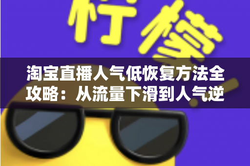 淘宝直播人气低恢复方法全攻略：从流量下滑到人气逆袭的实战指南