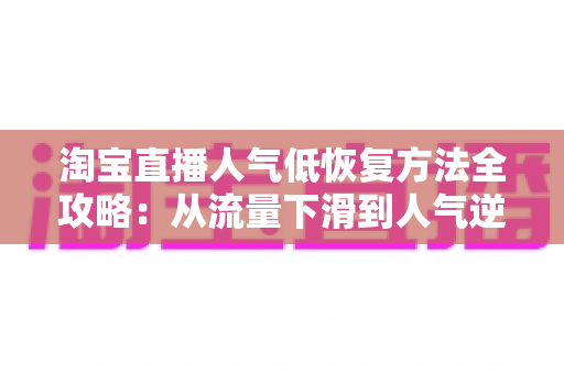 淘宝直播人气低恢复方法全攻略：从流量下滑到人气逆袭的实战指南