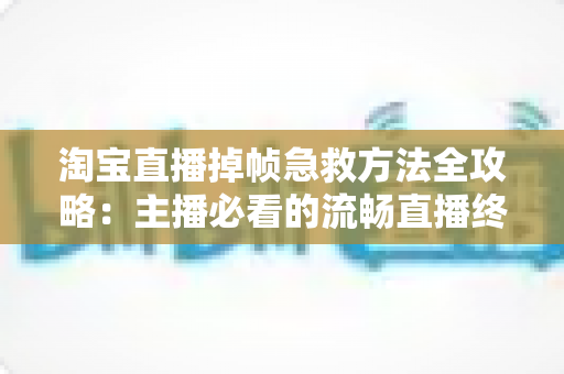 淘宝直播掉帧急救方法全攻略：主播必看的流畅直播终极指南