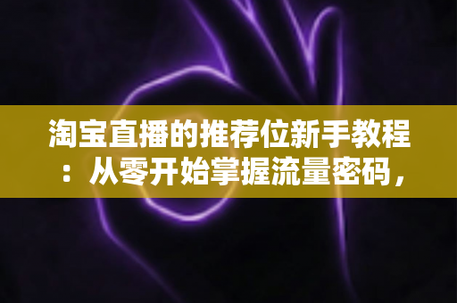 淘宝直播的推荐位新手教程:从零开始掌握流量密码,快速提升直播间曝光与转化 淘宝直播的推荐位新手教程:从零开始掌握流量密码,快速提升直播间曝光与转化