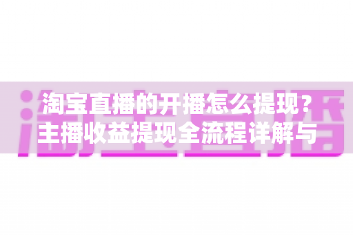 淘宝直播的开播怎么提现？主播收益提现全流程详解与实操指南