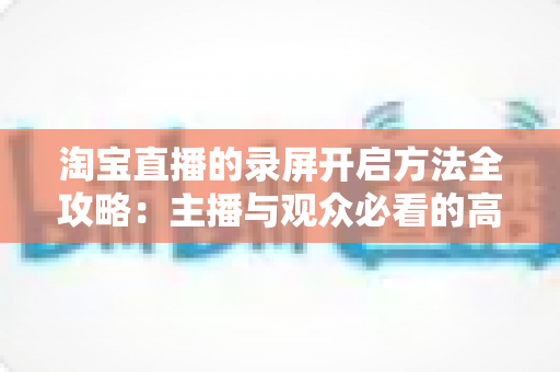 淘宝直播的录屏开启方法全攻略：主播与观众必看的高清录制教程与实用技巧