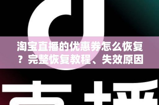 淘宝直播的优惠券怎么恢复?完整恢复教程、失效原因分析与实用避坑指南 淘宝直播的优惠券怎么恢复?完整恢复教程、失效原因分析与实用避坑指南