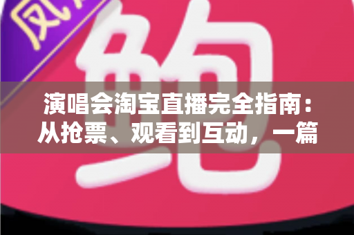演唱会淘宝直播完全指南：从抢票、观看到互动，一篇搞定线上演唱会