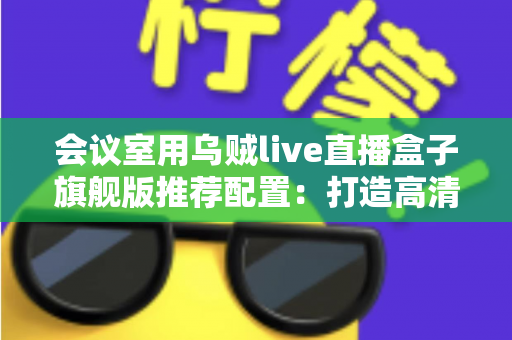 会议室用乌贼live直播盒子旗舰版推荐配置:打造高清稳定企业直播的完整方案指南 会议室用乌贼live直播盒子旗舰版推荐配置:打造高清稳定企业直播的完整方案指南