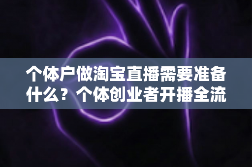 个体户做淘宝直播需要准备什么？个体创业者开播全流程清单与实操指南