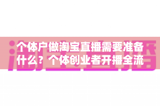 个体户做淘宝直播需要准备什么？个体创业者开播全流程清单与实操指南