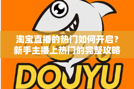 淘宝直播的热门如何开启?新手主播上热门的完整攻略与实操指南 淘宝直播的热门如何开启?新手主播上热门的完整攻略与实操指南