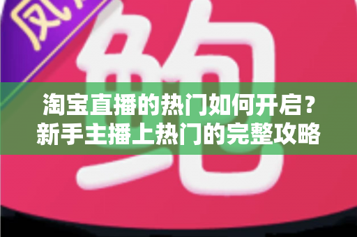 淘宝直播的热门如何开启？新手主播上热门的完整攻略与实操指南