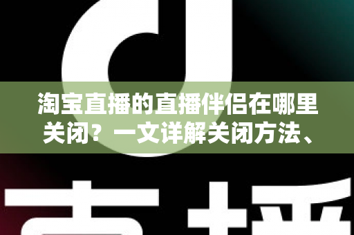 淘宝直播的直播伴侣在哪里关闭？一文详解关闭方法、操作步骤与常见问题