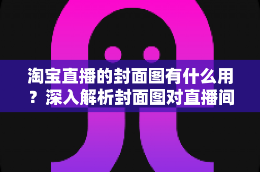 淘宝直播的封面图有什么用？深入解析封面图对直播间流量的关键作用