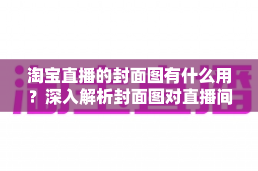 淘宝直播的封面图有什么用？深入解析封面图对直播间流量的关键作用