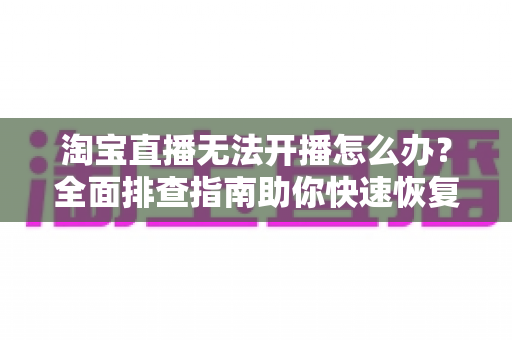 淘宝直播无法开播怎么办?全面排查指南助你快速恢复直播 淘宝直播无法开播怎么办?全面排查指南助你快速恢复直播