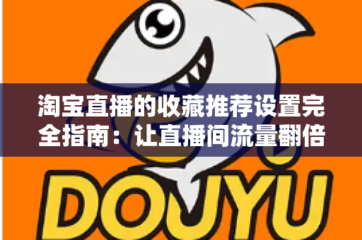 淘宝直播的收藏推荐设置完全指南:让直播间流量翻倍的实用运营秘籍 淘宝直播的收藏推荐设置完全指南:让直播间流量翻倍的实用运营秘籍