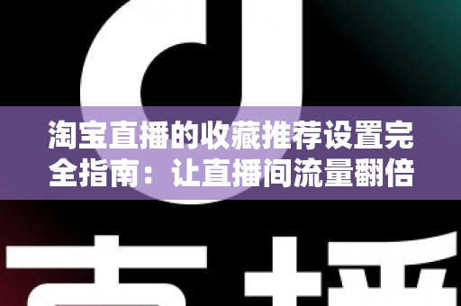 淘宝直播的收藏推荐设置完全指南:让直播间流量翻倍的实用运营秘籍 淘宝直播的收藏推荐设置完全指南:让直播间流量翻倍的实用运营秘籍