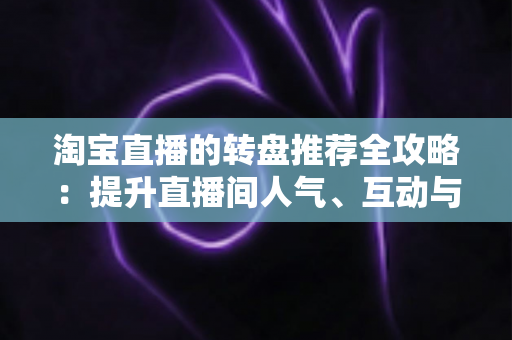 淘宝直播的转盘推荐全攻略:提升直播间人气、互动与转化的营销利器 淘宝直播的转盘推荐全攻略:提升直播间人气、互动与转化的营销利器