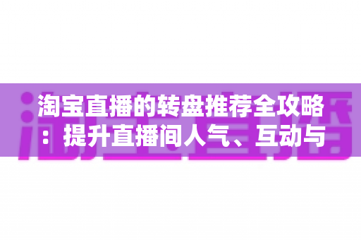 淘宝直播的转盘推荐全攻略:提升直播间人气、互动与转化的营销利器 淘宝直播的转盘推荐全攻略:提升直播间人气、互动与转化的营销利器