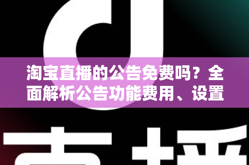 淘宝直播的公告免费吗?全面解析公告功能费用、设置步骤与运营价值 淘宝直播的公告免费吗?全面解析公告功能费用、设置步骤与运营价值