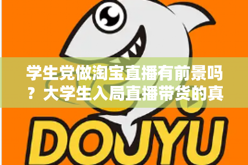 学生党做淘宝直播有前景吗?大学生入局直播带货的真实前景、优势与实操指南全解析 学生党做淘宝直播有前景吗?大学生入局直播带货的真实前景、优势与实操指南全解析