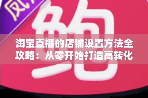 淘宝直播的店铺设置方法全攻略:从零开始打造高转化直播电商店铺的完整教程 淘宝直播的店铺设置方法全攻略:从零开始打造高转化直播电商店铺的完整教程