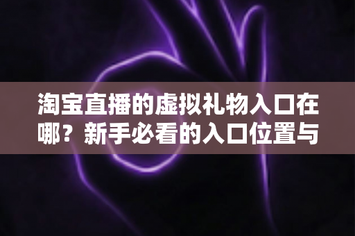 淘宝直播的虚拟礼物入口在哪?新手必看的入口位置与送礼全攻略 淘宝直播的虚拟礼物入口在哪?新手必看的入口位置与送礼全攻略