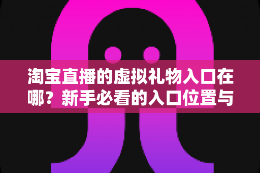淘宝直播的虚拟礼物入口在哪?新手必看的入口位置与送礼全攻略 淘宝直播的虚拟礼物入口在哪?新手必看的入口位置与送礼全攻略