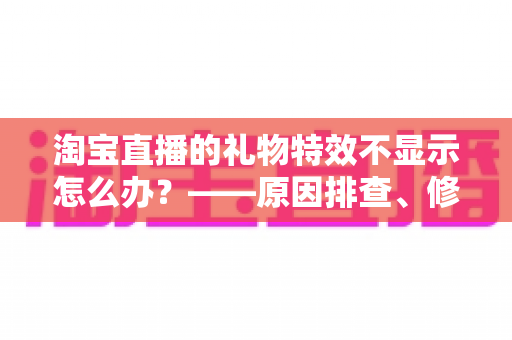 淘宝直播的礼物特效不显示怎么办?——原因排查、修复方案与预防技巧一站式指南 淘宝直播的礼物特效不显示怎么办?——原因排查、修复方案与预防技巧一站式指南