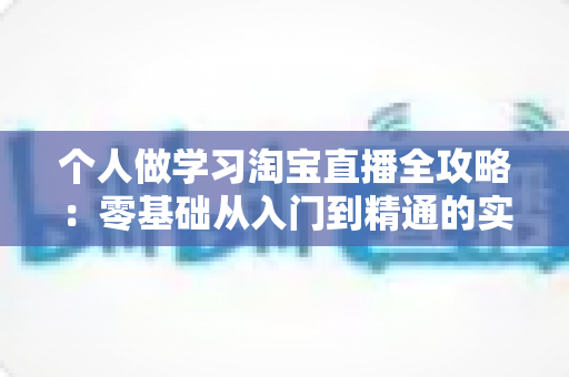个人做学习淘宝直播全攻略：零基础从入门到精通的实战成长指南